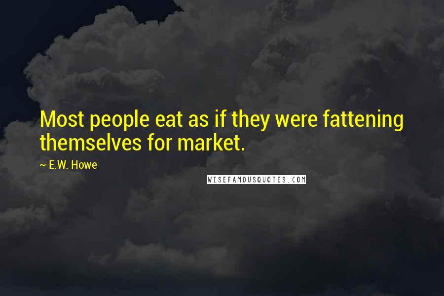 E.W. Howe Quotes: Most people eat as if they were fattening themselves for market.