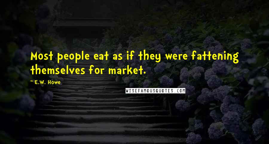 E.W. Howe Quotes: Most people eat as if they were fattening themselves for market.