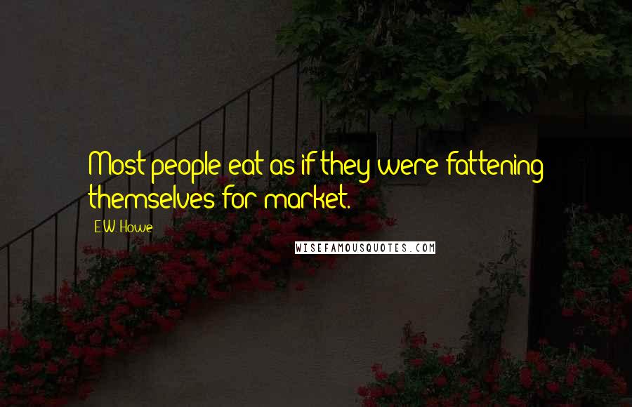 E.W. Howe Quotes: Most people eat as if they were fattening themselves for market.