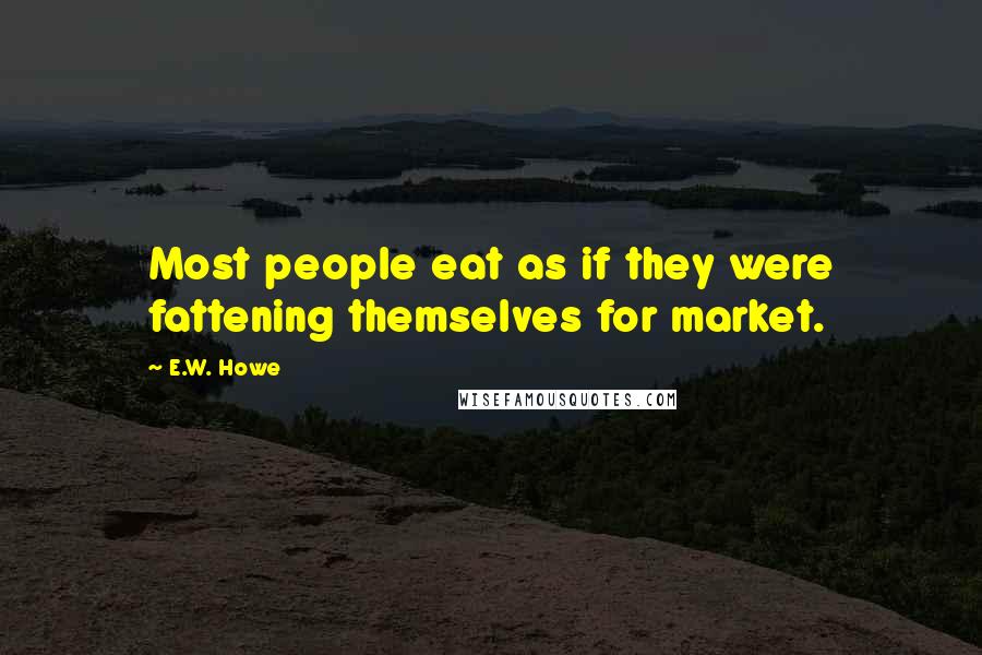 E.W. Howe Quotes: Most people eat as if they were fattening themselves for market.