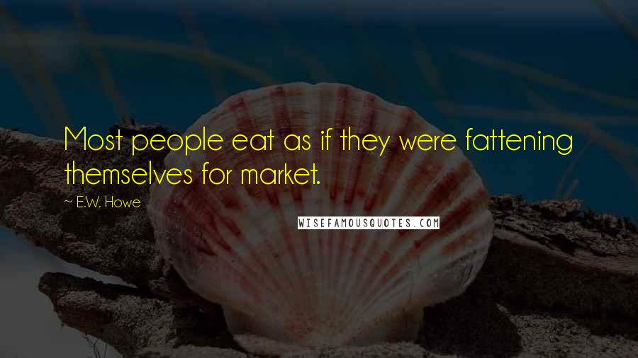 E.W. Howe Quotes: Most people eat as if they were fattening themselves for market.