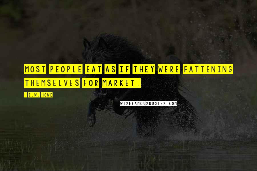 E.W. Howe Quotes: Most people eat as if they were fattening themselves for market.