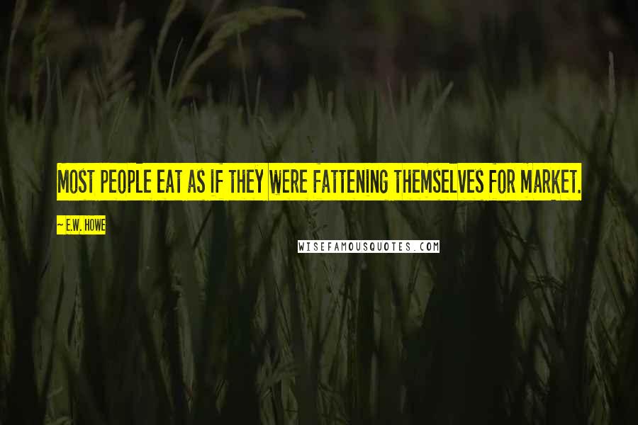 E.W. Howe Quotes: Most people eat as if they were fattening themselves for market.