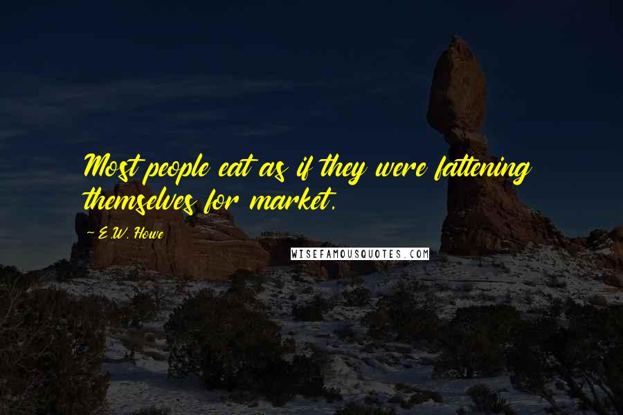 E.W. Howe Quotes: Most people eat as if they were fattening themselves for market.