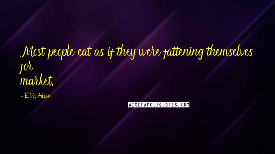 E.W. Howe Quotes: Most people eat as if they were fattening themselves for market.