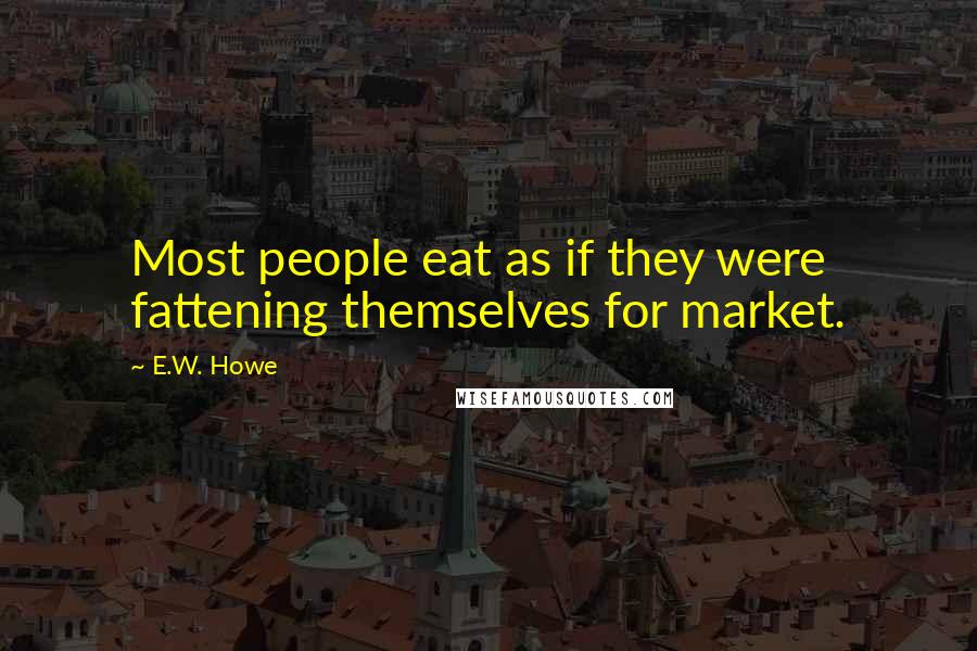 E.W. Howe Quotes: Most people eat as if they were fattening themselves for market.