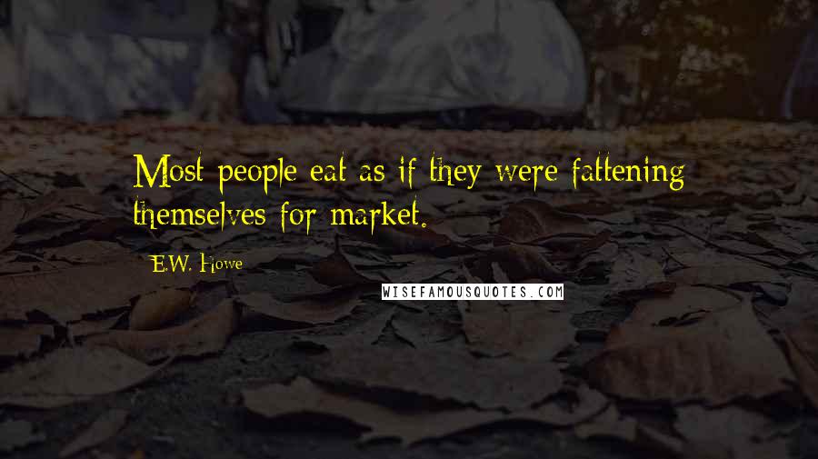 E.W. Howe Quotes: Most people eat as if they were fattening themselves for market.