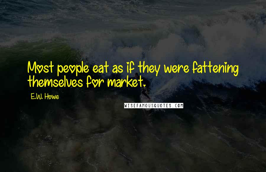 E.W. Howe Quotes: Most people eat as if they were fattening themselves for market.