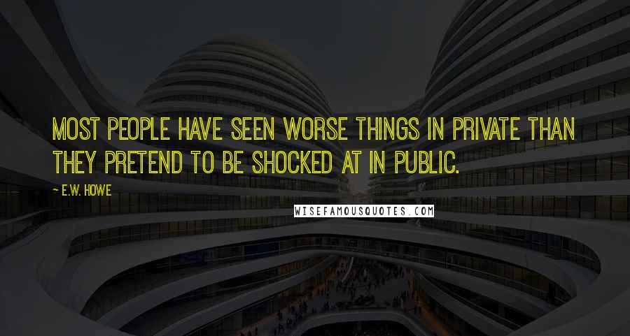 E.W. Howe Quotes: Most people have seen worse things in private than they pretend to be shocked at in public.