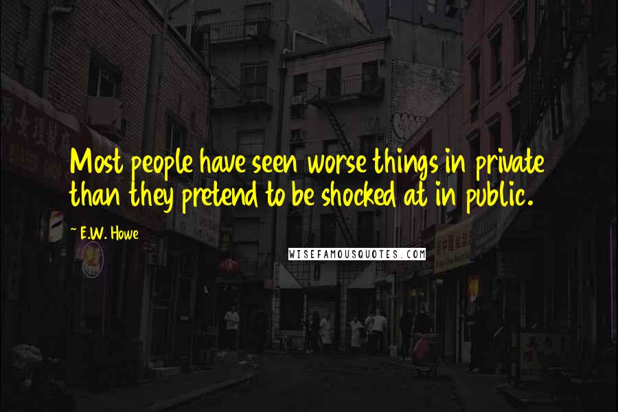 E.W. Howe Quotes: Most people have seen worse things in private than they pretend to be shocked at in public.
