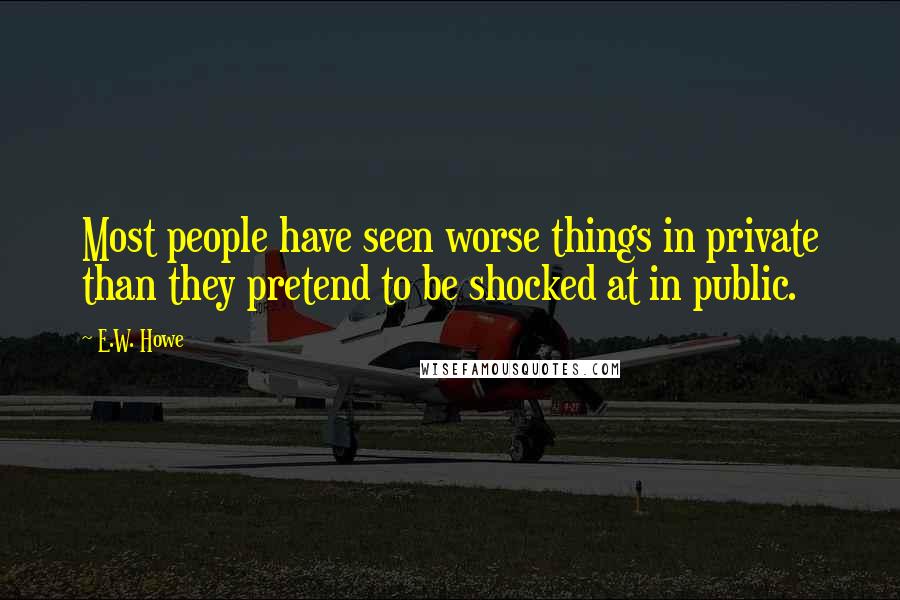 E.W. Howe Quotes: Most people have seen worse things in private than they pretend to be shocked at in public.