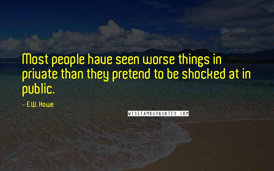 E.W. Howe Quotes: Most people have seen worse things in private than they pretend to be shocked at in public.