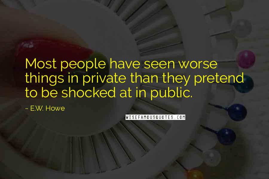 E.W. Howe Quotes: Most people have seen worse things in private than they pretend to be shocked at in public.