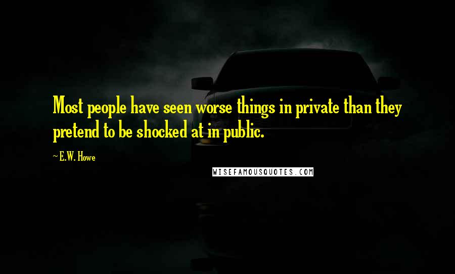 E.W. Howe Quotes: Most people have seen worse things in private than they pretend to be shocked at in public.