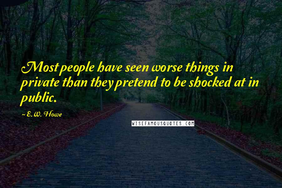 E.W. Howe Quotes: Most people have seen worse things in private than they pretend to be shocked at in public.