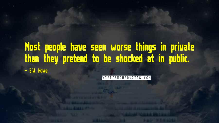E.W. Howe Quotes: Most people have seen worse things in private than they pretend to be shocked at in public.