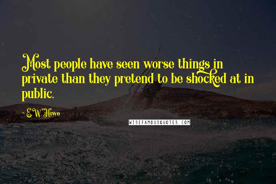 E.W. Howe Quotes: Most people have seen worse things in private than they pretend to be shocked at in public.