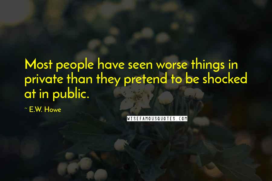 E.W. Howe Quotes: Most people have seen worse things in private than they pretend to be shocked at in public.
