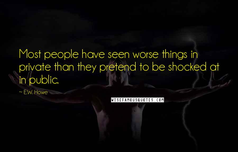 E.W. Howe Quotes: Most people have seen worse things in private than they pretend to be shocked at in public.