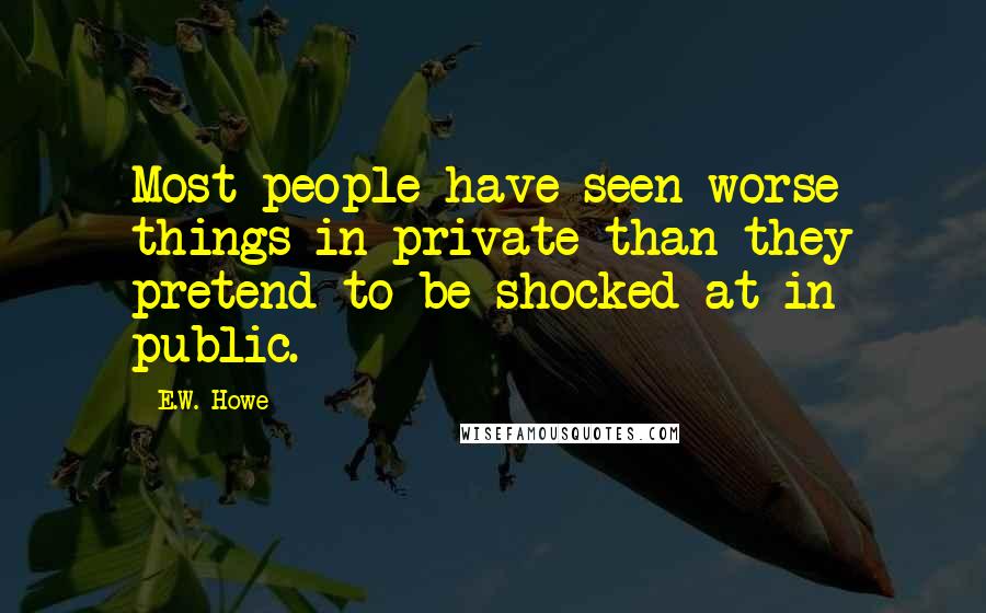 E.W. Howe Quotes: Most people have seen worse things in private than they pretend to be shocked at in public.