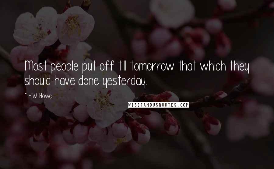 E.W. Howe Quotes: Most people put off till tomorrow that which they should have done yesterday.