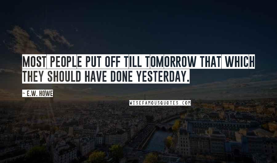 E.W. Howe Quotes: Most people put off till tomorrow that which they should have done yesterday.