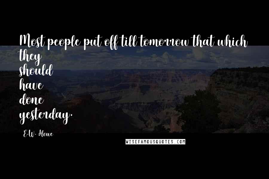 E.W. Howe Quotes: Most people put off till tomorrow that which they should have done yesterday.