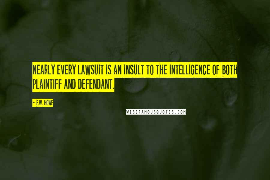 E.W. Howe Quotes: Nearly every lawsuit is an insult to the intelligence of both plaintiff and defendant.