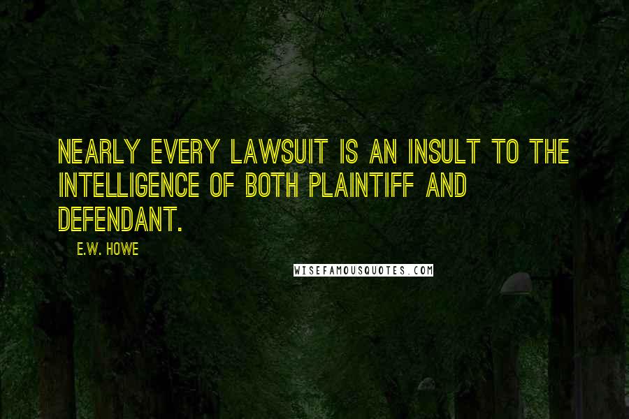 E.W. Howe Quotes: Nearly every lawsuit is an insult to the intelligence of both plaintiff and defendant.