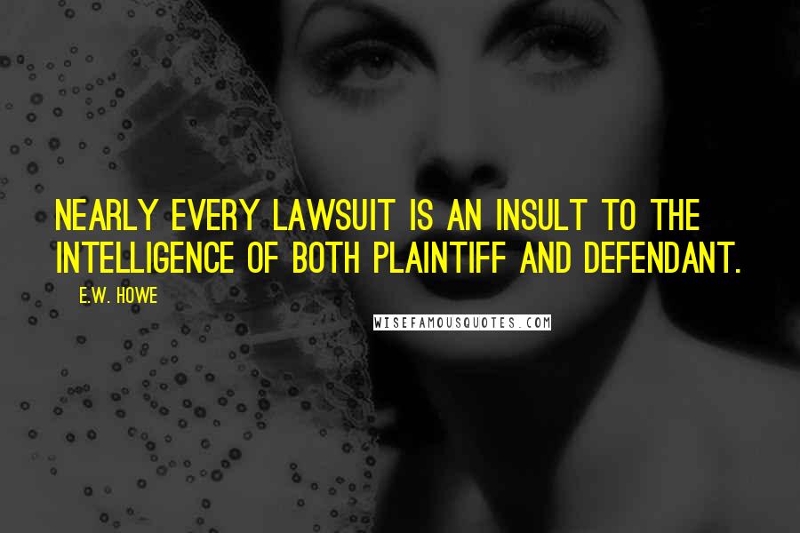 E.W. Howe Quotes: Nearly every lawsuit is an insult to the intelligence of both plaintiff and defendant.