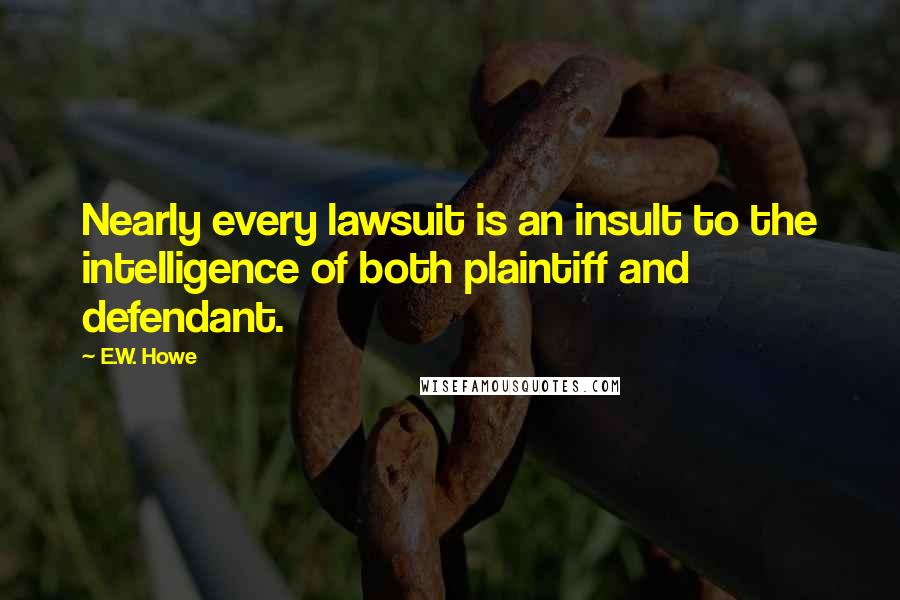E.W. Howe Quotes: Nearly every lawsuit is an insult to the intelligence of both plaintiff and defendant.