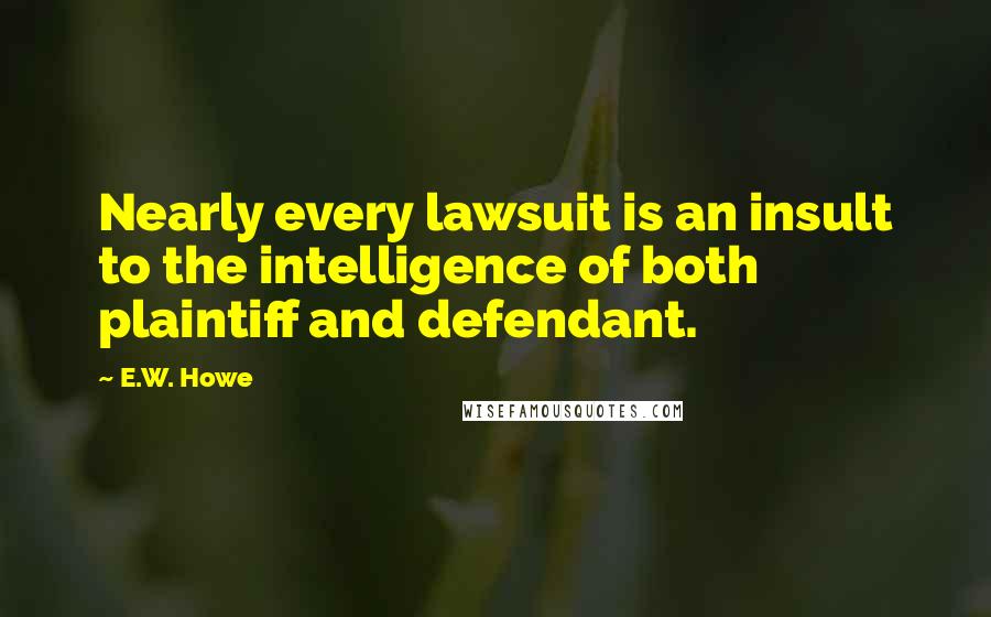 E.W. Howe Quotes: Nearly every lawsuit is an insult to the intelligence of both plaintiff and defendant.