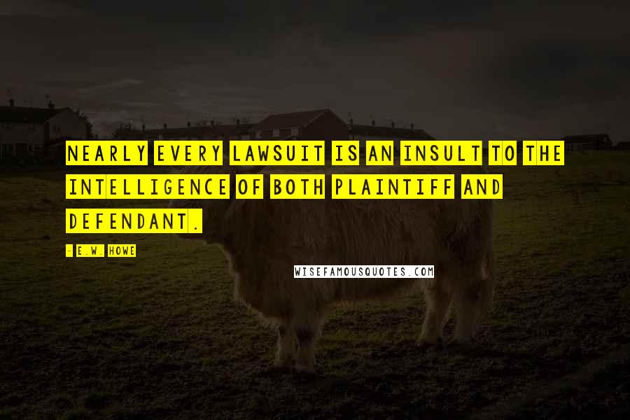 E.W. Howe Quotes: Nearly every lawsuit is an insult to the intelligence of both plaintiff and defendant.