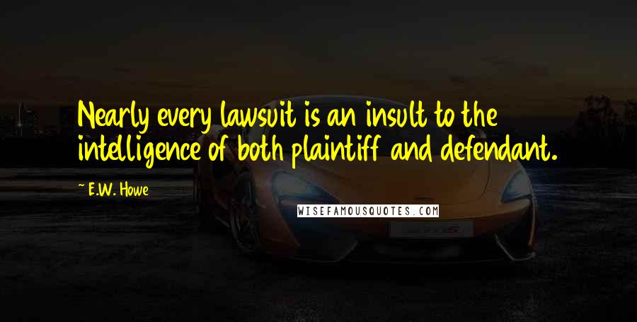 E.W. Howe Quotes: Nearly every lawsuit is an insult to the intelligence of both plaintiff and defendant.
