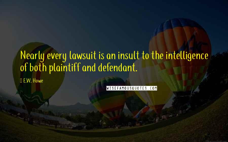 E.W. Howe Quotes: Nearly every lawsuit is an insult to the intelligence of both plaintiff and defendant.