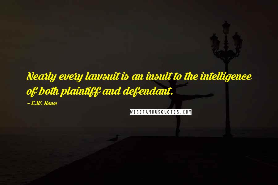E.W. Howe Quotes: Nearly every lawsuit is an insult to the intelligence of both plaintiff and defendant.