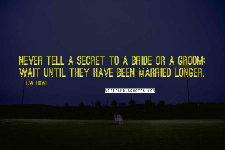 E.W. Howe Quotes: Never tell a secret to a bride or a groom; wait until they have been married longer.