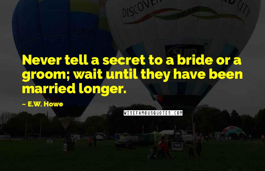 E.W. Howe Quotes: Never tell a secret to a bride or a groom; wait until they have been married longer.