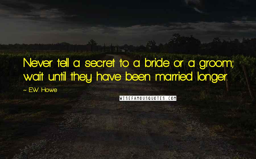 E.W. Howe Quotes: Never tell a secret to a bride or a groom; wait until they have been married longer.