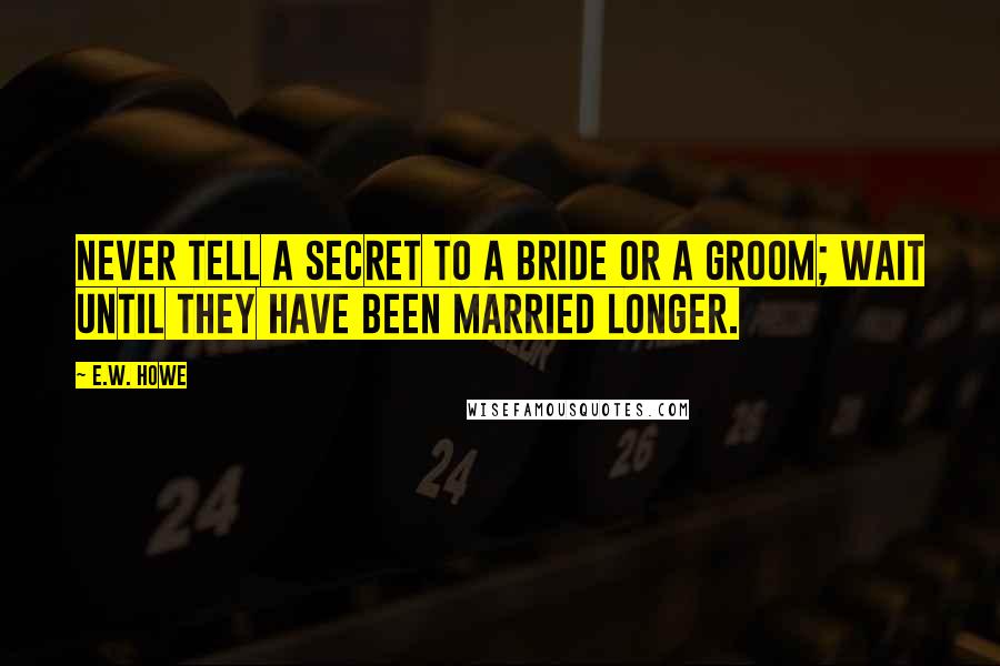 E.W. Howe Quotes: Never tell a secret to a bride or a groom; wait until they have been married longer.