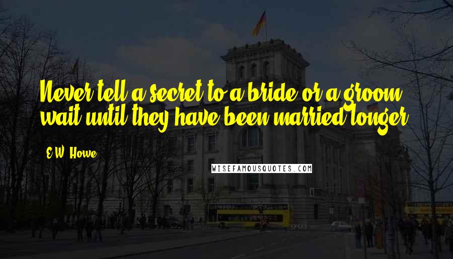 E.W. Howe Quotes: Never tell a secret to a bride or a groom; wait until they have been married longer.