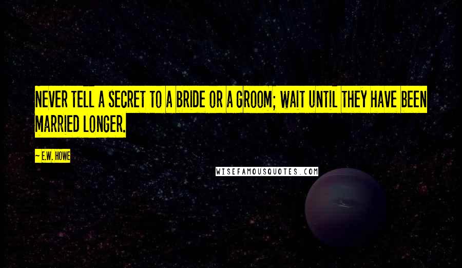 E.W. Howe Quotes: Never tell a secret to a bride or a groom; wait until they have been married longer.