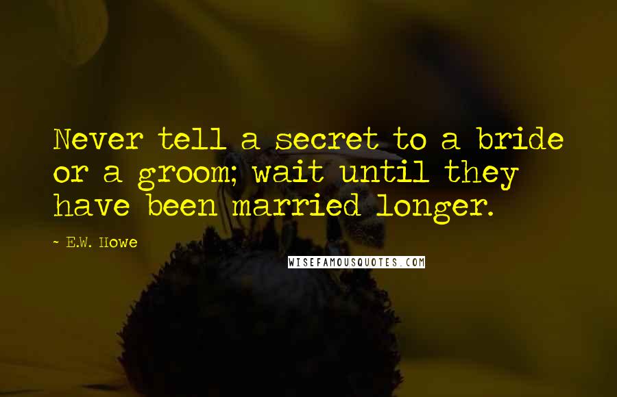 E.W. Howe Quotes: Never tell a secret to a bride or a groom; wait until they have been married longer.