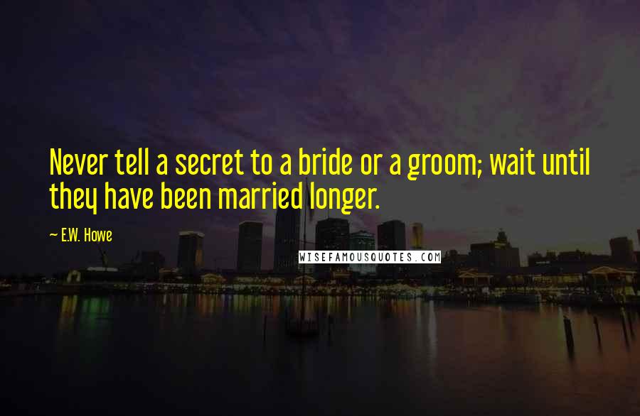 E.W. Howe Quotes: Never tell a secret to a bride or a groom; wait until they have been married longer.
