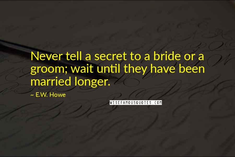 E.W. Howe Quotes: Never tell a secret to a bride or a groom; wait until they have been married longer.