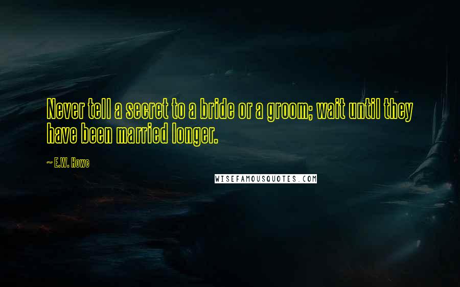 E.W. Howe Quotes: Never tell a secret to a bride or a groom; wait until they have been married longer.