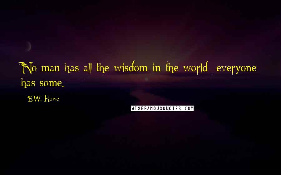 E.W. Howe Quotes: No man has all the wisdom in the world; everyone has some.