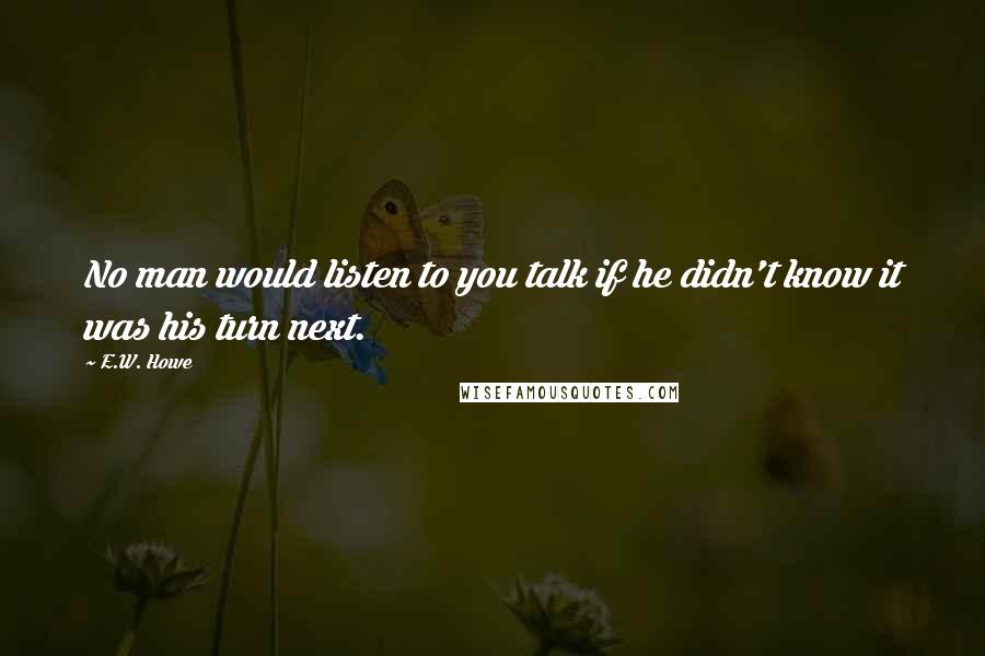 E.W. Howe Quotes: No man would listen to you talk if he didn't know it was his turn next.