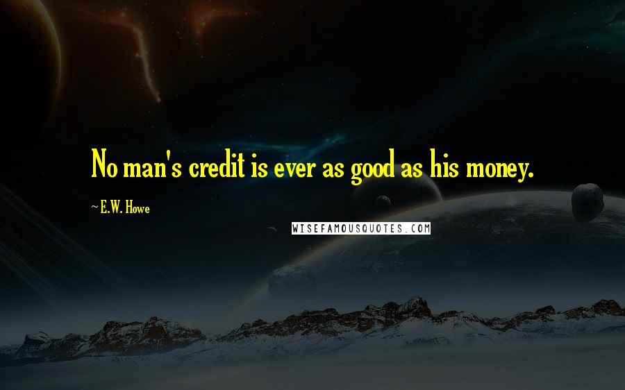 E.W. Howe Quotes: No man's credit is ever as good as his money.