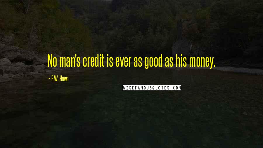 E.W. Howe Quotes: No man's credit is ever as good as his money.